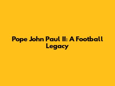 Pope John Paul II: A Football Legacy