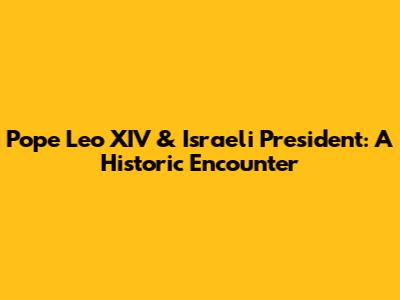 Pope Leo XIV & Israeli President: A Historic Encounter