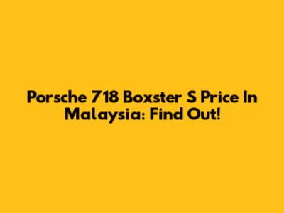 Porsche 718 Boxster S Price In Malaysia: Find Out!