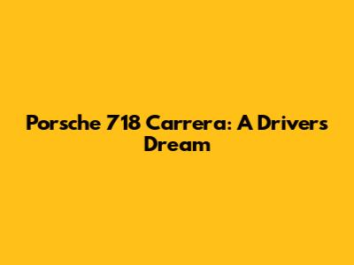Porsche 718 Carrera: A Driver's Dream