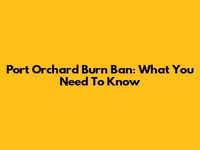 Port Orchard Burn Ban: What You Need To Know