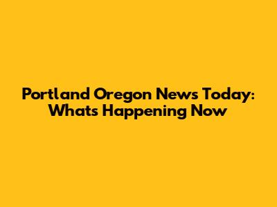 Portland Oregon News Today: What's Happening Now