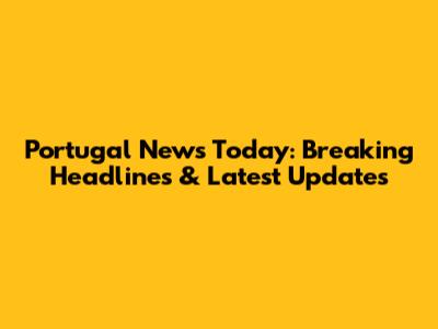 Portugal News Today: Breaking Headlines & Latest Updates