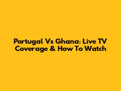 Portugal Vs Ghana: Live TV Coverage & How To Watch
