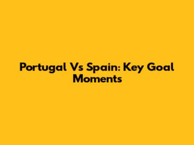 Portugal Vs Spain: Key Goal Moments
