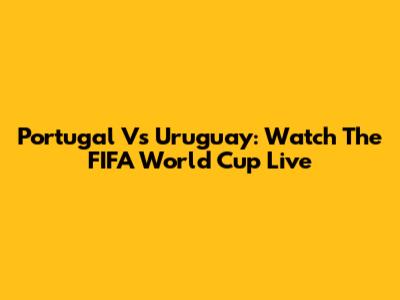 Portugal Vs Uruguay: Watch The FIFA World Cup Live