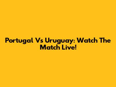 Portugal Vs Uruguay: Watch The Match Live!