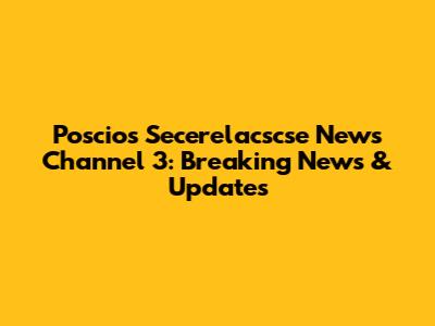 Poscios Secerelacscse News Channel 3: Breaking News & Updates
