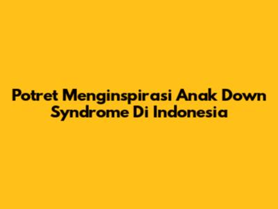 Potret Menginspirasi Anak Down Syndrome Di Indonesia