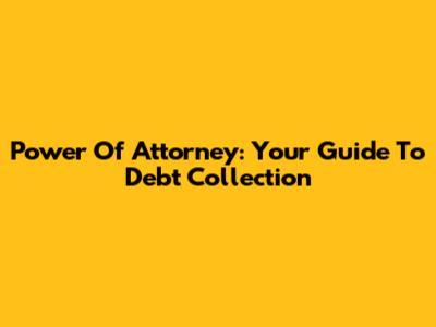Power Of Attorney: Your Guide To Debt Collection