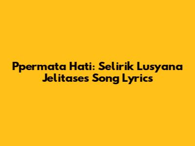 Ppermata Hati: Selirik Lusyana Jelitase's Song Lyrics