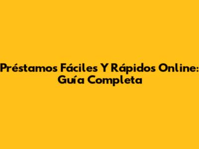 Préstamos Fáciles Y Rápidos Online: Guía Completa