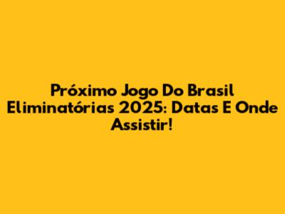 Próximo Jogo Do Brasil Eliminatórias 2025: Datas E Onde Assistir!