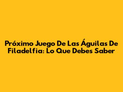 Próximo Juego De Las Águilas De Filadelfia: Lo Que Debes Saber