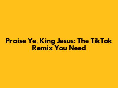 Praise Ye, King Jesus: The TikTok Remix You Need