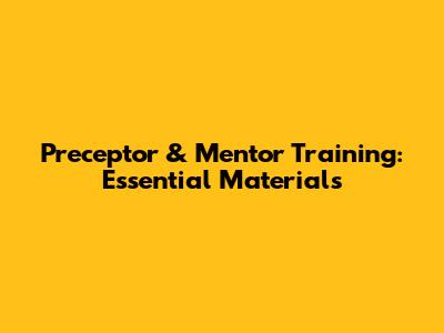 Preceptor & Mentor Training: Essential Materials