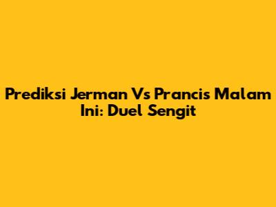 Prediksi Jerman Vs Prancis Malam Ini: Duel Sengit