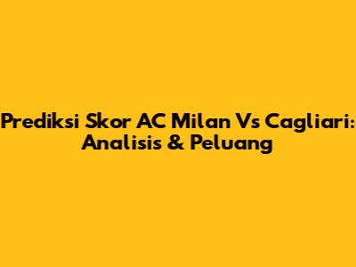 Prediksi Skor AC Milan Vs Cagliari: Analisis & Peluang