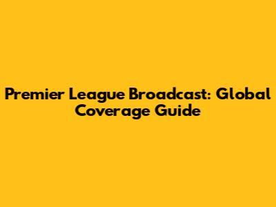 Premier League Broadcast: Global Coverage Guide