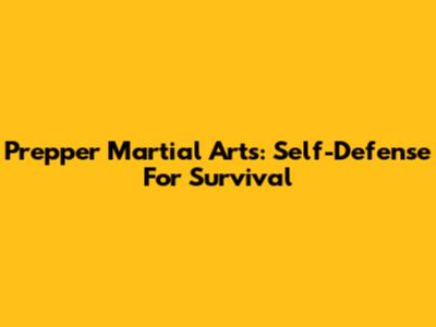 Prepper Martial Arts: Self-Defense For Survival