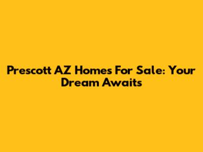 Prescott AZ Homes For Sale: Your Dream Awaits
