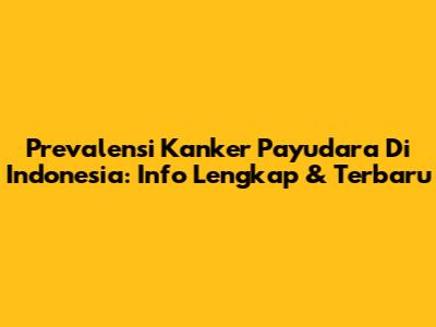 Prevalensi Kanker Payudara Di Indonesia: Info Lengkap & Terbaru