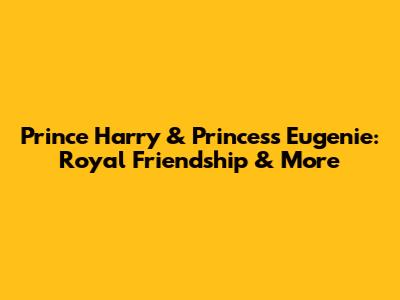 Prince Harry & Princess Eugenie: Royal Friendship & More