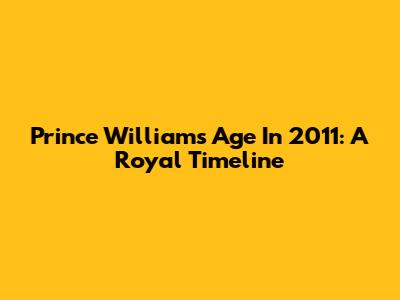 Prince William's Age In 2011: A Royal Timeline