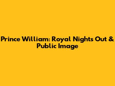 Prince William: Royal Nights Out & Public Image