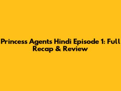 Princess Agents Hindi Episode 1: Full Recap & Review