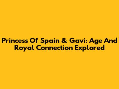 Princess Of Spain & Gavi: Age And Royal Connection Explored