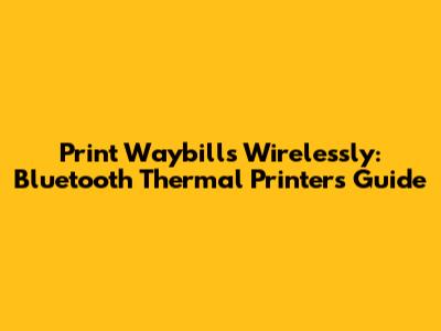 Print Waybills Wirelessly: Bluetooth Thermal Printers Guide