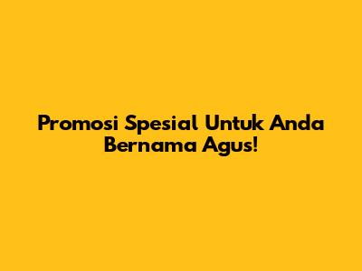 Promosi Spesial Untuk Anda Bernama Agus!