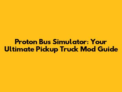 Proton Bus Simulator: Your Ultimate Pickup Truck Mod Guide