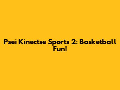 Psei Kinectse Sports 2: Basketball Fun!