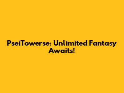 PseiTowerse: Unlimited Fantasy Awaits!