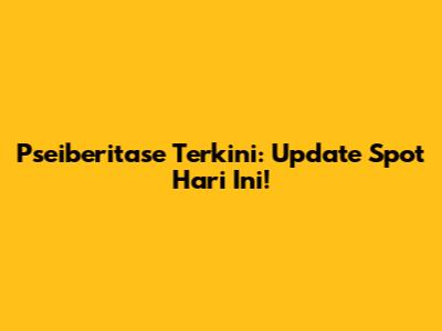 Pseiberitase Terkini: Update Spot Hari Ini!