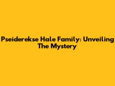 Pseiderekse Hale Family: Unveiling The Mystery