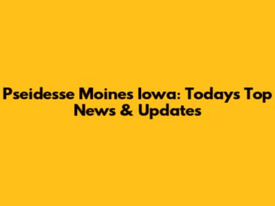Pseidesse Moines Iowa: Today's Top News & Updates