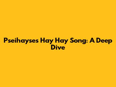 Pseihayse's Hay Hay Song: A Deep Dive