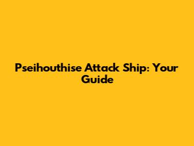 Pseihouthise Attack Ship: Your Guide