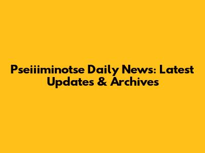 Pseiiiminotse Daily News: Latest Updates & Archives