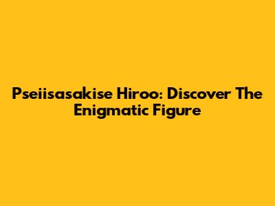 Pseiisasakise Hiroo: Discover The Enigmatic Figure