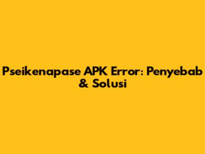 Pseikenapase APK Error: Penyebab & Solusi