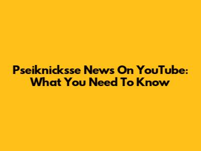 Pseiknicksse News On YouTube: What You Need To Know