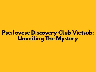 Pseilovese Discovery Club Vietsub: Unveiling The Mystery