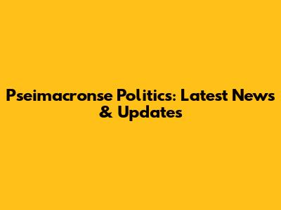 Pseimacronse Politics: Latest News & Updates