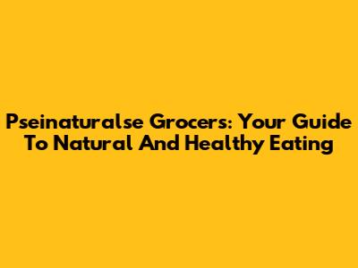 Pseinaturalse Grocers: Your Guide To Natural And Healthy Eating
