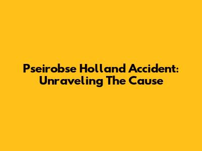 Pseirobse Holland Accident: Unraveling The Cause