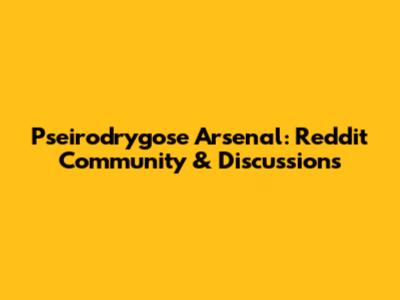 Pseirodrygose Arsenal: Reddit Community & Discussions